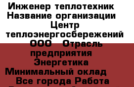 Инженер-теплотехник › Название организации ­ Центр теплоэнергосбережений, ООО › Отрасль предприятия ­ Энергетика › Минимальный оклад ­ 1 - Все города Работа » Вакансии   . Алтайский край,Бийск г.